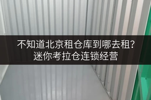 不知道北京租仓库到哪去租？迷你考拉仓连锁经营，安全又靠谱