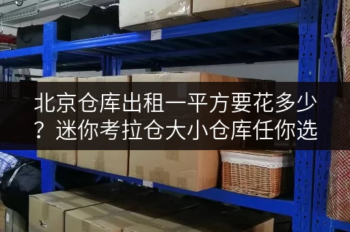 北京仓库出租一平方要花多少？迷你考拉仓大小仓库任你选