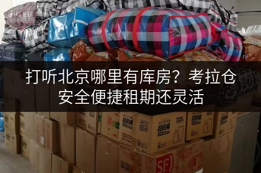 打听北京哪里有库房？考拉仓安全便捷租期还灵活