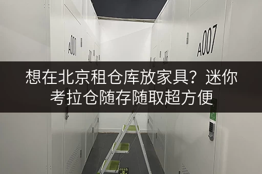想在北京租仓库放家具？迷你考拉仓随存随取超方便