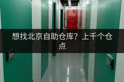 想找北京自助仓库?上千个仓点,租期灵活任你选 想找北京自助仓库?上千个仓点,租期灵活任你选
