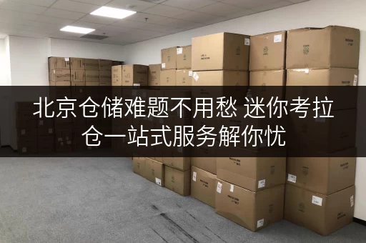 北京仓储难题不用愁 迷你考拉仓一站式服务解你忧 北京仓储难题不用愁 迷你考拉仓一站式服务解你忧