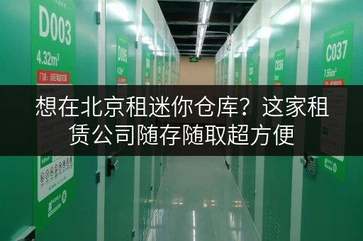 想在北京租迷你仓库?这家租赁公司随存随取超方便 想在北京租迷你仓库?这家租赁公司随存随取超方便