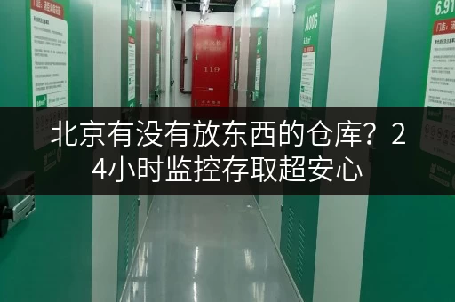 北京有没有放东西的仓库?24小时监控存取超安心 北京有没有放东西的仓库?24小时监控存取超安心