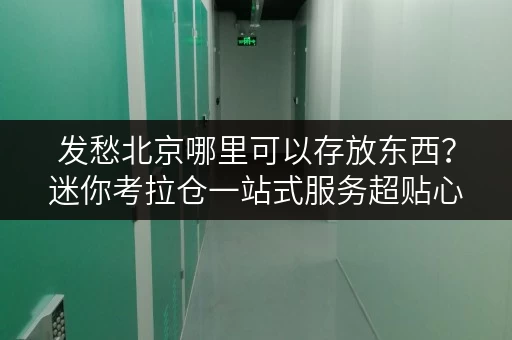 发愁北京哪里可以存放东西？迷你考拉仓一站式服务超贴心