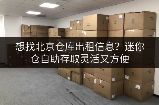 想找北京仓库出租信息?迷你仓自助存取灵活又方便 想找北京仓库出租信息?迷你仓自助存取灵活又方便