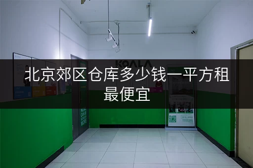 北京郊区仓库多少钱一平方租最便宜