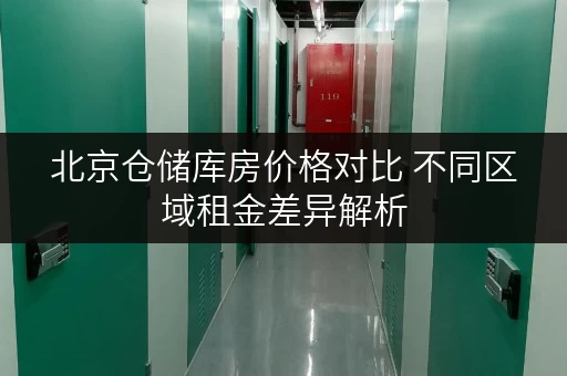 北京仓储库房价格对比 不同区域租金差异解析
