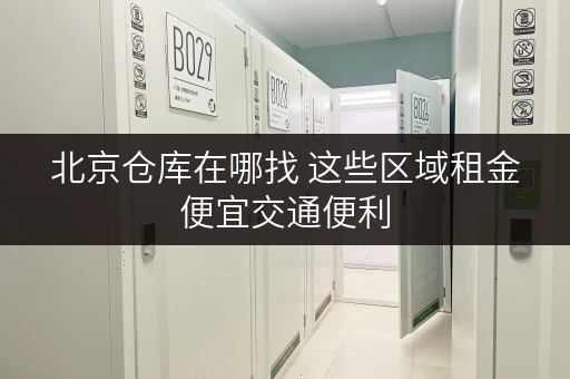 北京仓库在哪找 这些区域租金便宜交通便利
