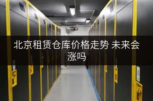 北京租赁仓库价格走势 未来会涨吗