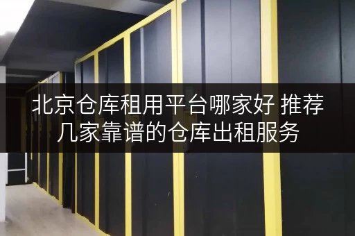 北京仓库租用平台哪家好 推荐几家靠谱的仓库出租服务