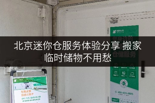北京迷你仓服务体验分享 搬家临时储物不用愁