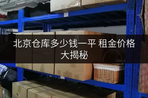 北京仓库多少钱一平 租金价格大揭秘 北京仓库多少钱一平 租金价格大揭秘