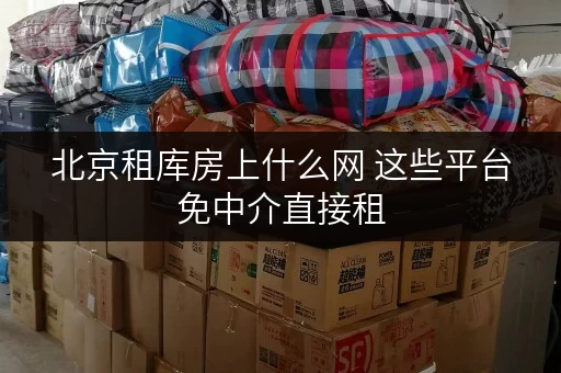 北京租库房上什么网 这些平台免中介直接租 北京租库房上什么网 这些平台免中介直接租