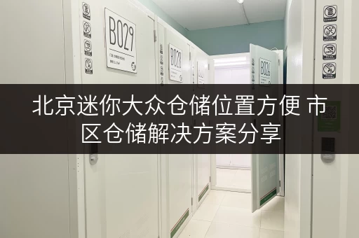 北京迷你大众仓储位置方便 市区仓储解决方案分享 北京迷你大众仓储位置方便 市区仓储解决方案分享
