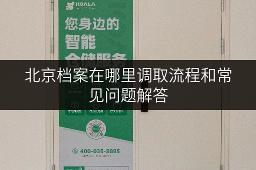 北京档案在哪里调取流程和常见问题解答 北京档案在哪里调取流程和常见问题解答