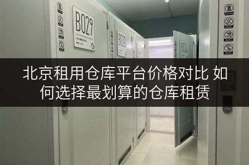 北京租用仓库平台价格对比 如何选择最划算的仓库租赁