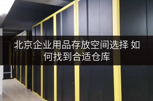 北京企业用品存放空间选择 如何找到合适仓库 北京企业用品存放空间选择 如何找到合适仓库