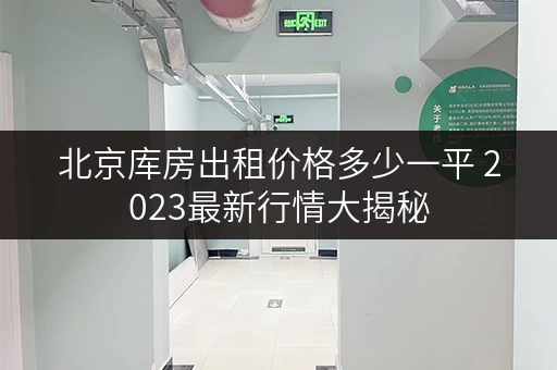 北京库房出租价格多少一平 2023最新行情大揭秘 北京库房出租价格多少一平 2023最新行情大揭秘