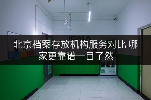 北京档案存放机构服务对比 哪家更靠谱一目了然 北京档案存放机构服务对比 哪家更靠谱一目了然