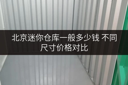 北京迷你仓库一般多少钱 不同尺寸价格对比 北京迷你仓库一般多少钱 不同尺寸价格对比