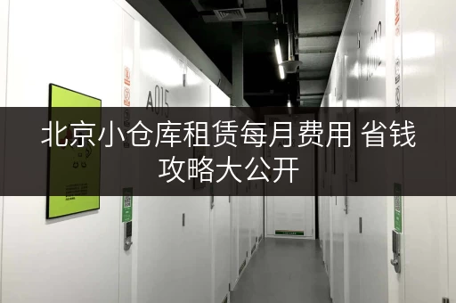 北京小仓库租赁每月费用 省钱攻略大公开 北京小仓库租赁每月费用 省钱攻略大公开