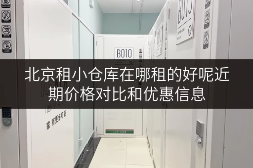 北京租小仓库在哪租的好呢近期价格对比和优惠信息 北京租小仓库在哪租的好呢近期价格对比和优惠信息
