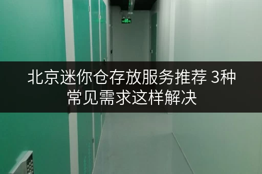 北京迷你仓存放服务推荐 3种常见需求这样解决 北京迷你仓存放服务推荐 3种常见需求这样解决