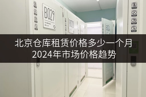 北京仓库租赁价格多少一个月 2024年市场价格趋势