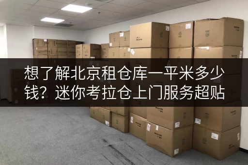 想了解北京租仓库一平米多少钱？迷你考拉仓上门服务超贴心