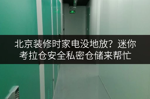 北京装修时家电没地放？迷你考拉仓安全私密仓储来帮忙