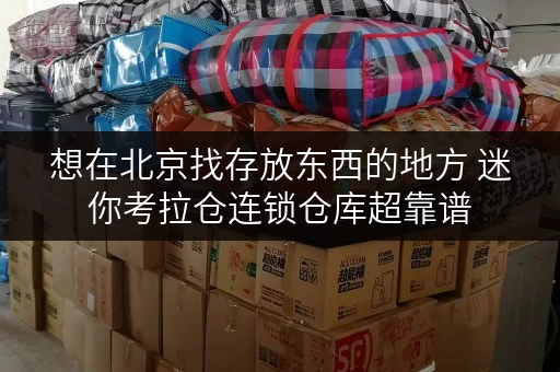 想在北京找存放东西的地方 迷你考拉仓连锁仓库超靠谱