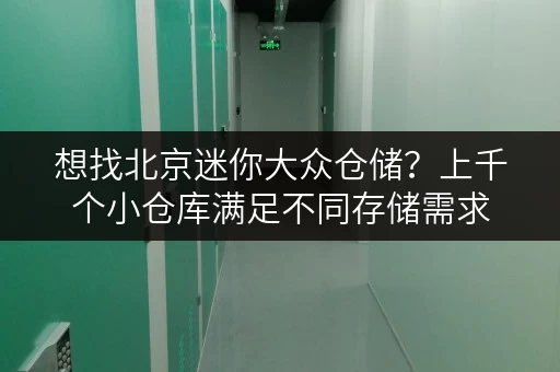 想找北京迷你大众仓储？上千个小仓库满足不同存储需求