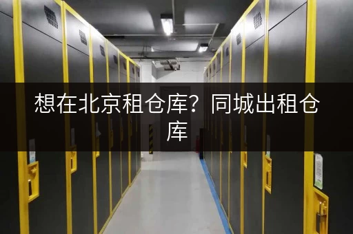 想在北京租仓库？同城出租仓库，24小时监控超安全