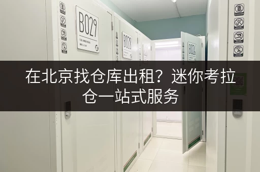 在北京找仓库出租?迷你考拉仓一站式服务,上门取送超贴心 在北京找仓库出租?迷你考拉仓一站式服务,上门取送超贴心
