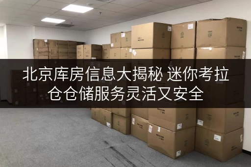 北京库房信息大揭秘 迷你考拉仓仓储服务灵活又安全