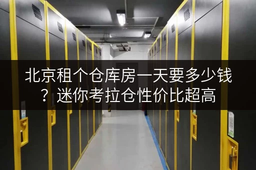 北京租个仓库房一天要多少钱？迷你考拉仓性价比超高