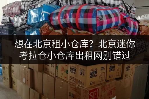 想在北京租小仓库？北京迷你考拉仓小仓库出租网别错过