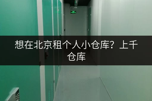 想在北京租个人小仓库？上千仓库，租期灵活超方便