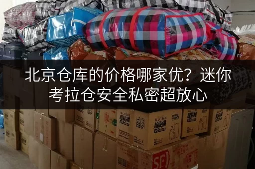 北京仓库的价格哪家优?迷你考拉仓安全私密超放心 北京仓库的价格哪家优?迷你考拉仓安全私密超放心