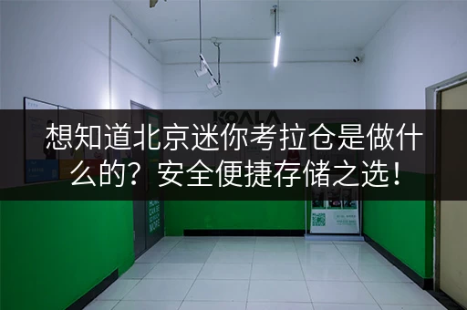 想知道北京迷你考拉仓是做什么的？安全便捷存储之选！