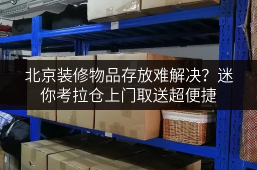 北京装修物品存放难解决?迷你考拉仓上门取送超便捷 北京装修物品存放难解决?迷你考拉仓上门取送超便捷