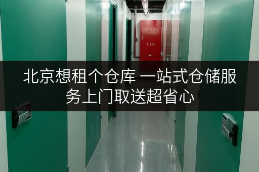 北京想租个仓库 一站式仓储服务上门取送超省心 北京想租个仓库 一站式仓储服务上门取送超省心