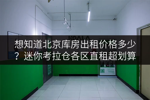 想知道北京库房出租价格多少?迷你考拉仓各区直租超划算 想知道北京库房出租价格多少?迷你考拉仓各区直租超划算