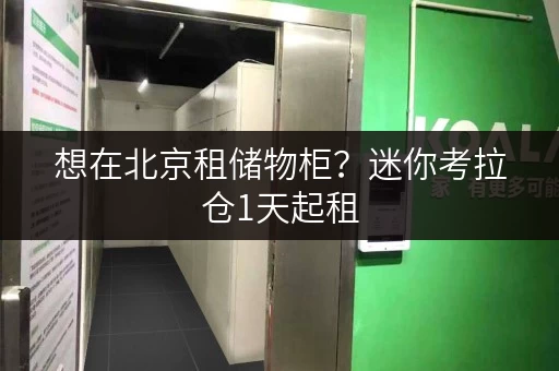 想在北京租储物柜?迷你考拉仓1天起租,24小时自助存取 想在北京租储物柜?迷你考拉仓1天起租,24小时自助存取