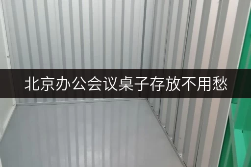 北京办公会议桌子存放不用愁，迷你考拉仓专人管理超安心