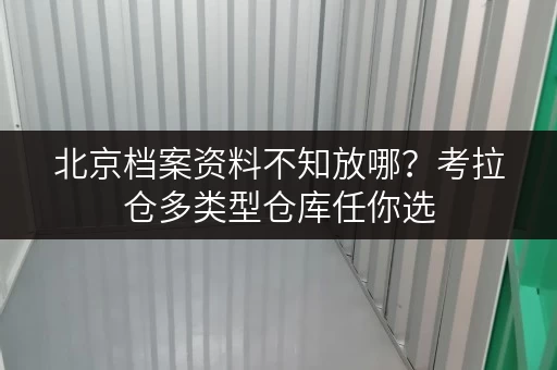 北京档案资料不知放哪？考拉仓多类型仓库任你选