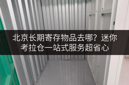 北京长期寄存物品去哪?迷你考拉仓一站式服务超省心 北京长期寄存物品去哪?迷你考拉仓一站式服务超省心