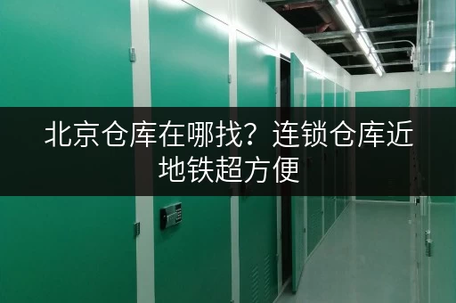北京仓库在哪找？连锁仓库近地铁超方便
