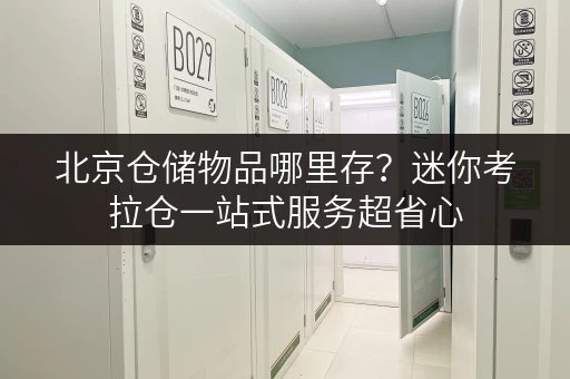北京仓储物品哪里存？迷你考拉仓一站式服务超省心